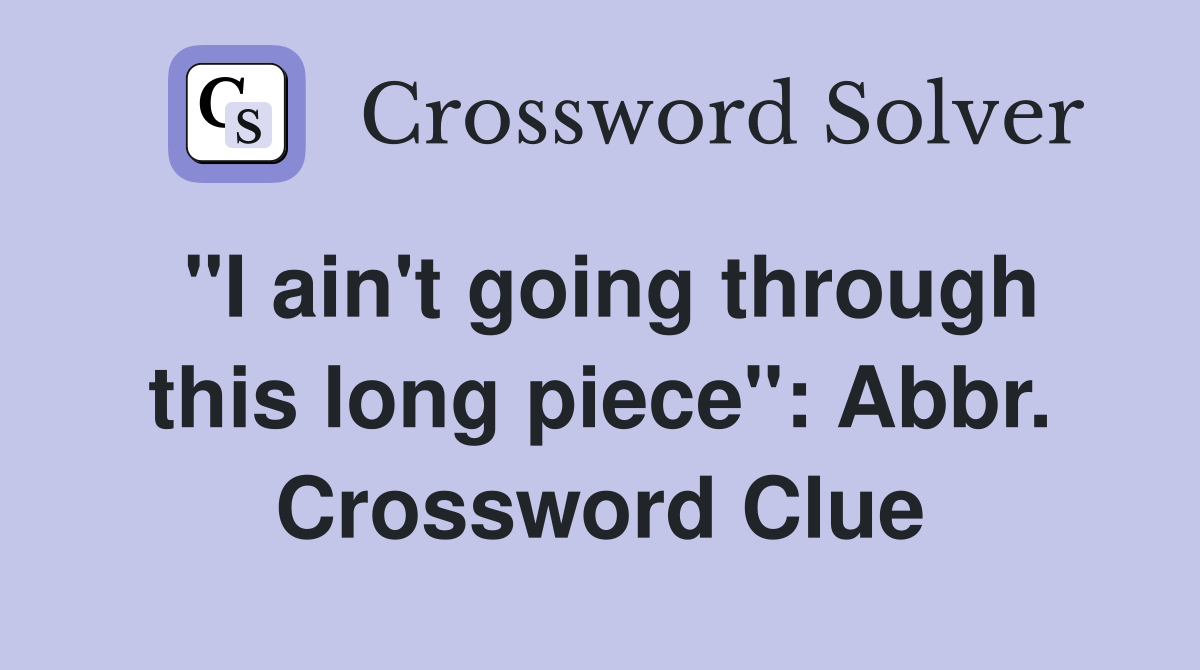 "I ain't going through this long piece": Abbr. Crossword Clue