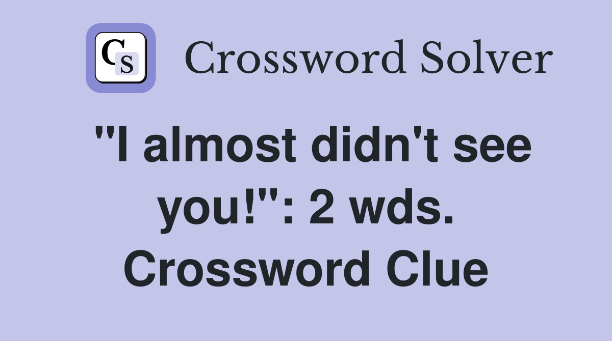 "I almost didn't see you!": 2 wds. Crossword Clue