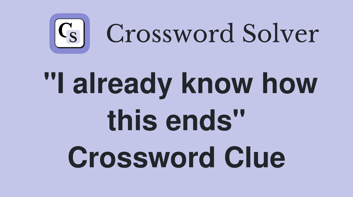 "I already know how this ends" Crossword Clue