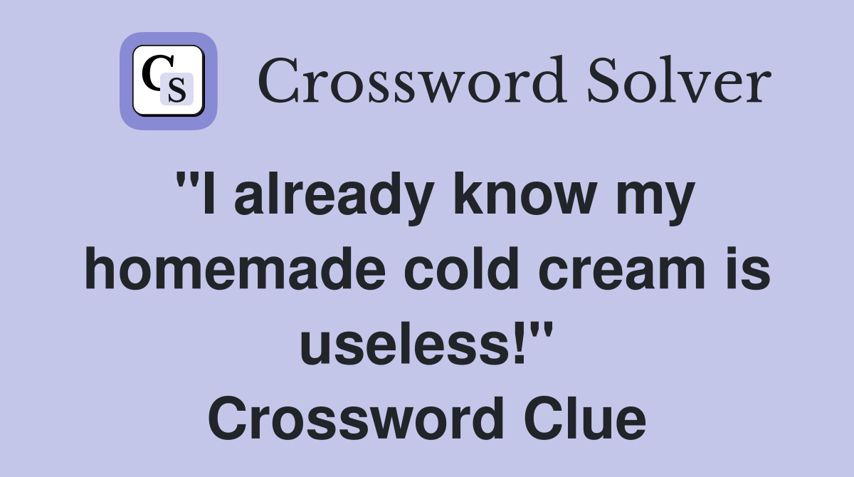 "I already know my homemade cold cream is useless!" Crossword Clue