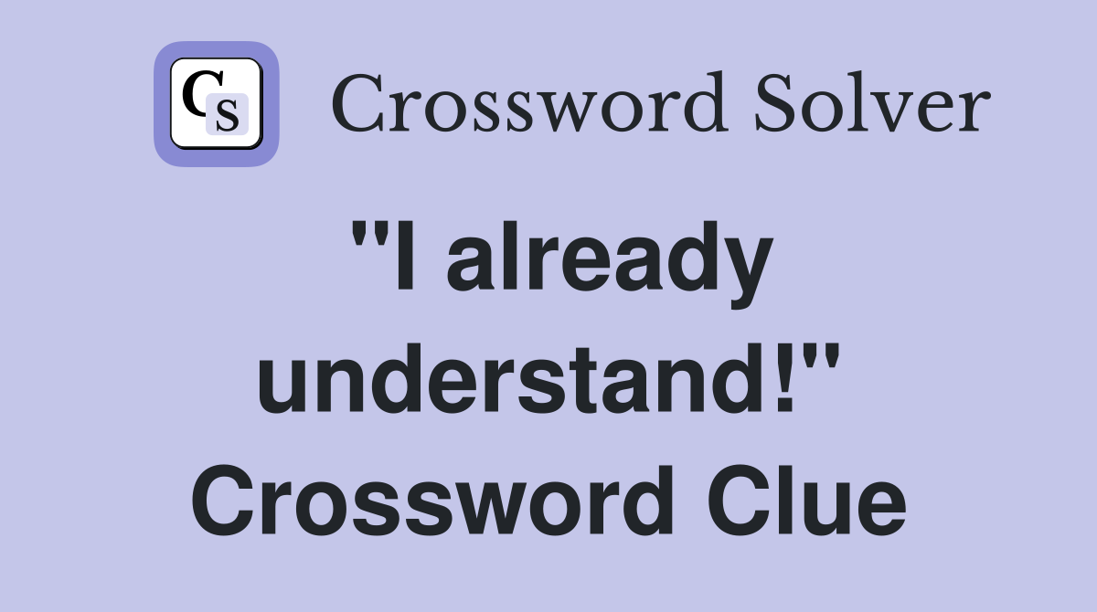 "I already understand!" Crossword Clue
