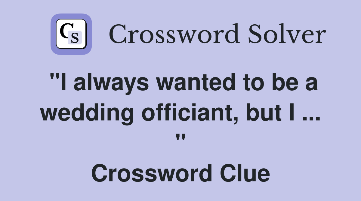 "I always wanted to be a wedding officiant, but I ... " Crossword Clue