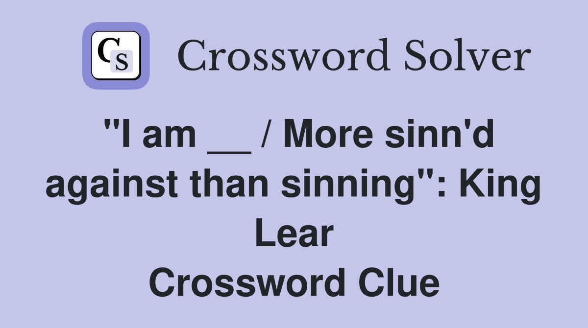 "I am __ / More sinn'd against than sinning": King Lear Crossword Clue