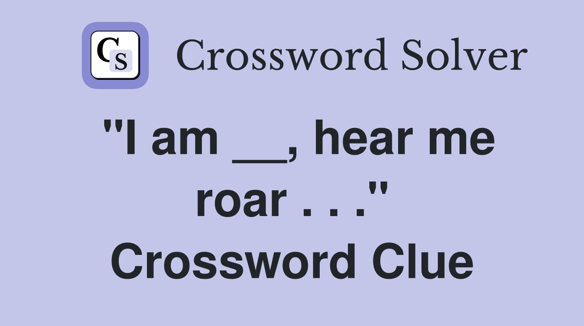 "I am __, hear me roar . . ." Crossword Clue