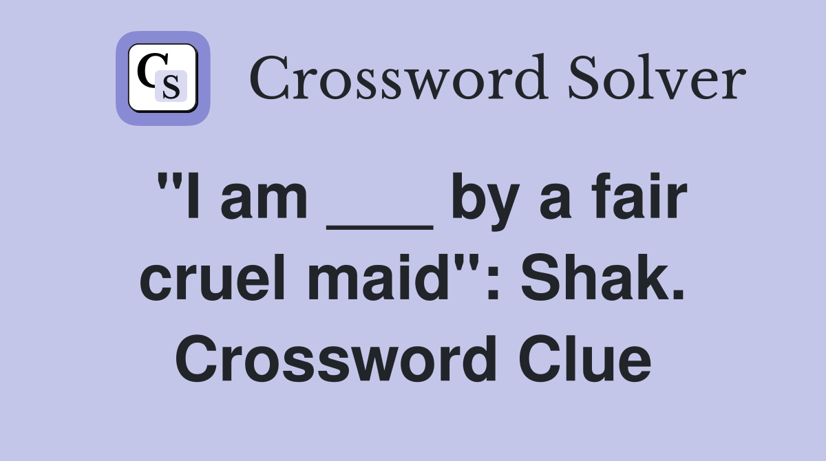 "I am ___ by a fair cruel maid": Shak. Crossword Clue