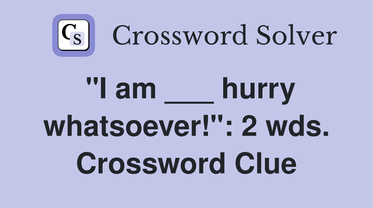 "I am ___ hurry whatsoever!": 2 wds. Crossword Clue