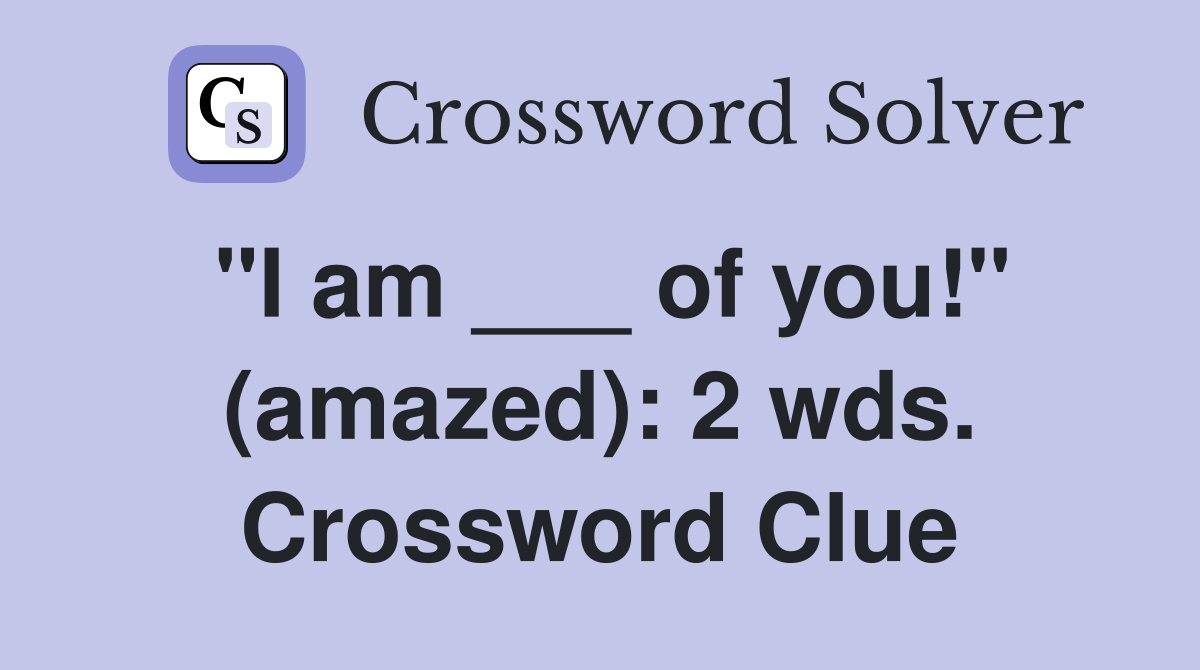 "I am ___ of you!" (amazed): 2 wds. Crossword Clue