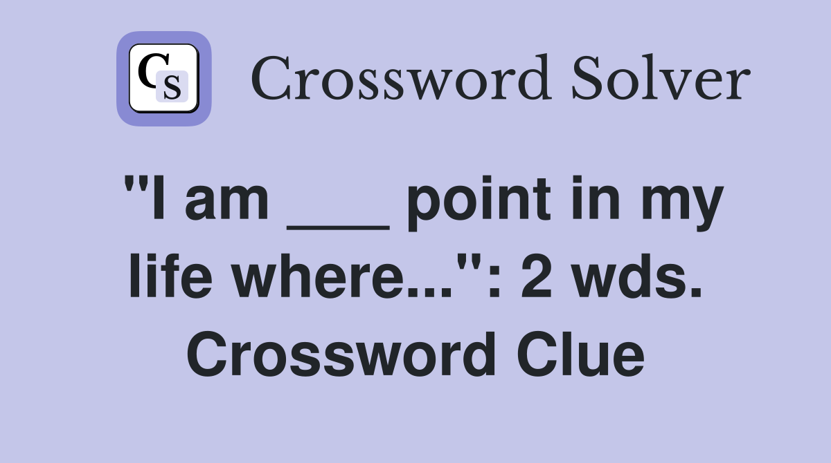 "I am ___ point in my life where...": 2 wds. Crossword Clue