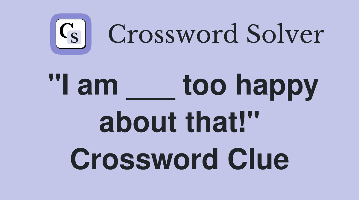 "I am ___ too happy about that!" Crossword Clue