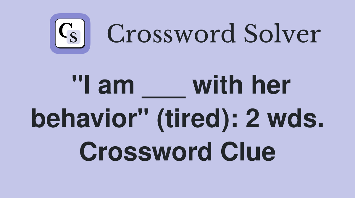"I am ___ with her behavior" (tired): 2 wds. Crossword Clue