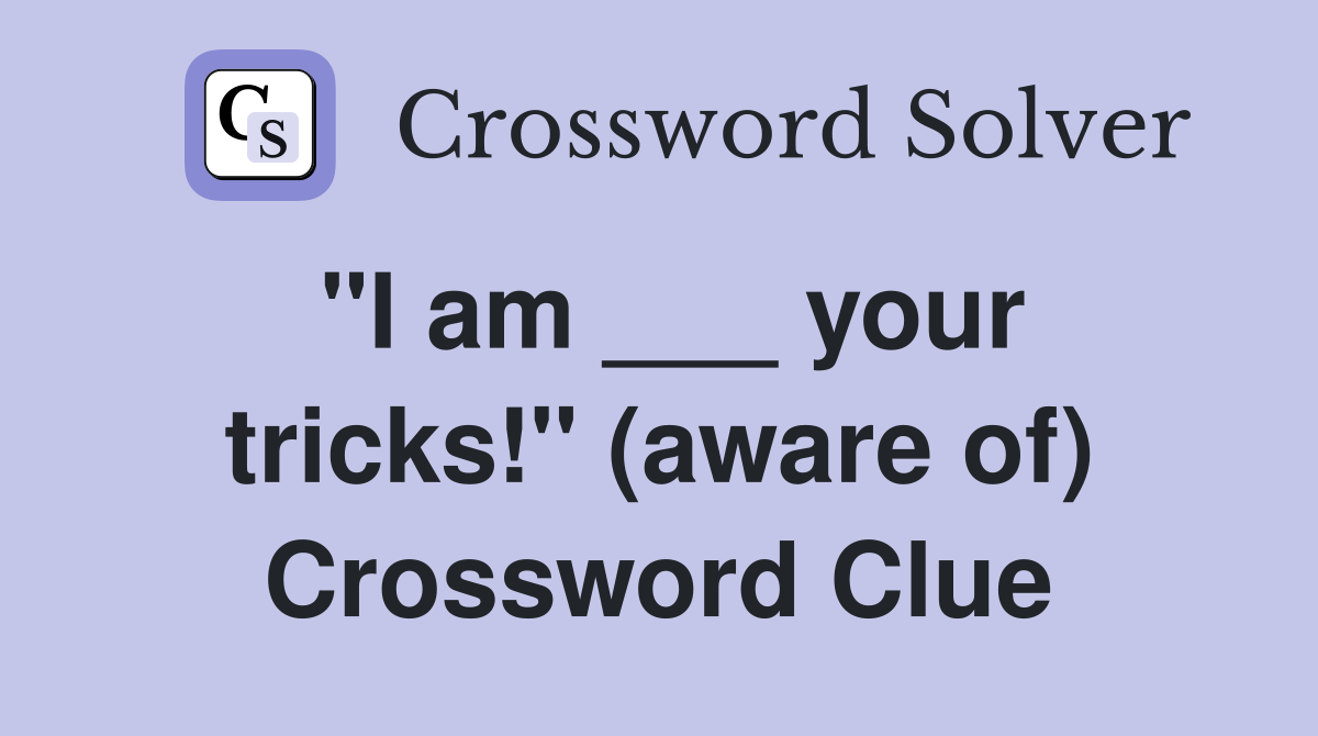 "I am ___ your tricks!" (aware of) Crossword Clue