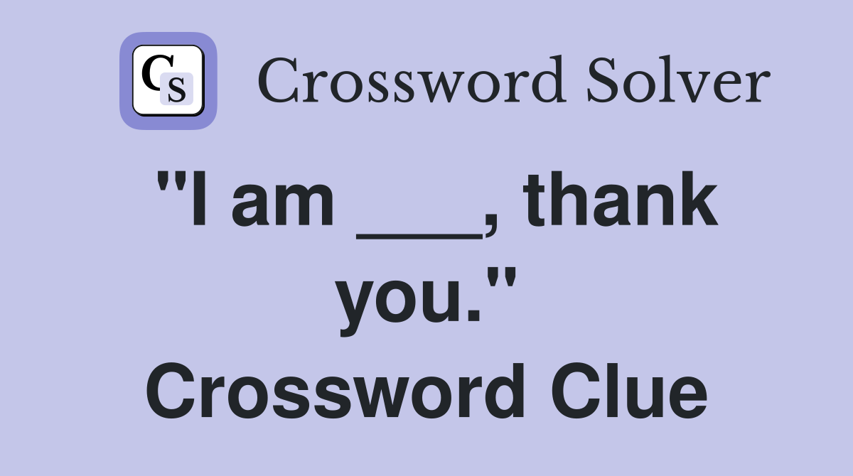 "I am ___, thank you." Crossword Clue