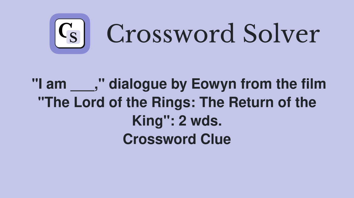 "I am ___," dialogue by Eowyn from the film "The Lord of the Rings: The Return of the King": 2 wds. Crossword Clue