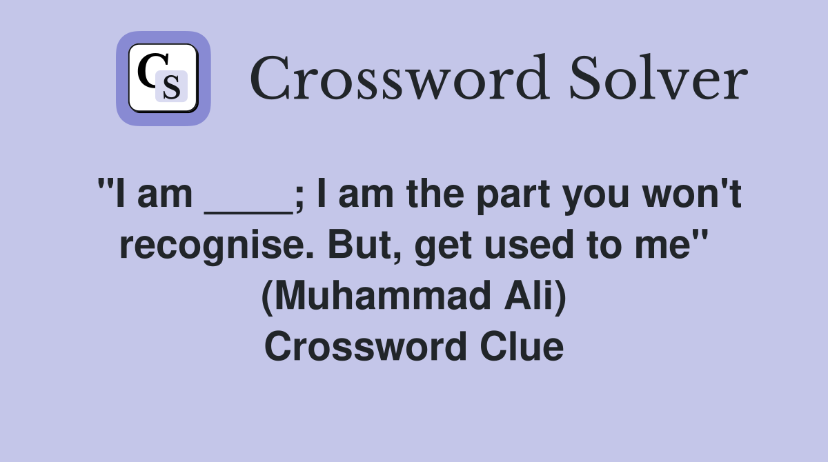 "I am ____; I am the part you won't recognise. But, get used to me" (Muhammad Ali) Crossword Clue