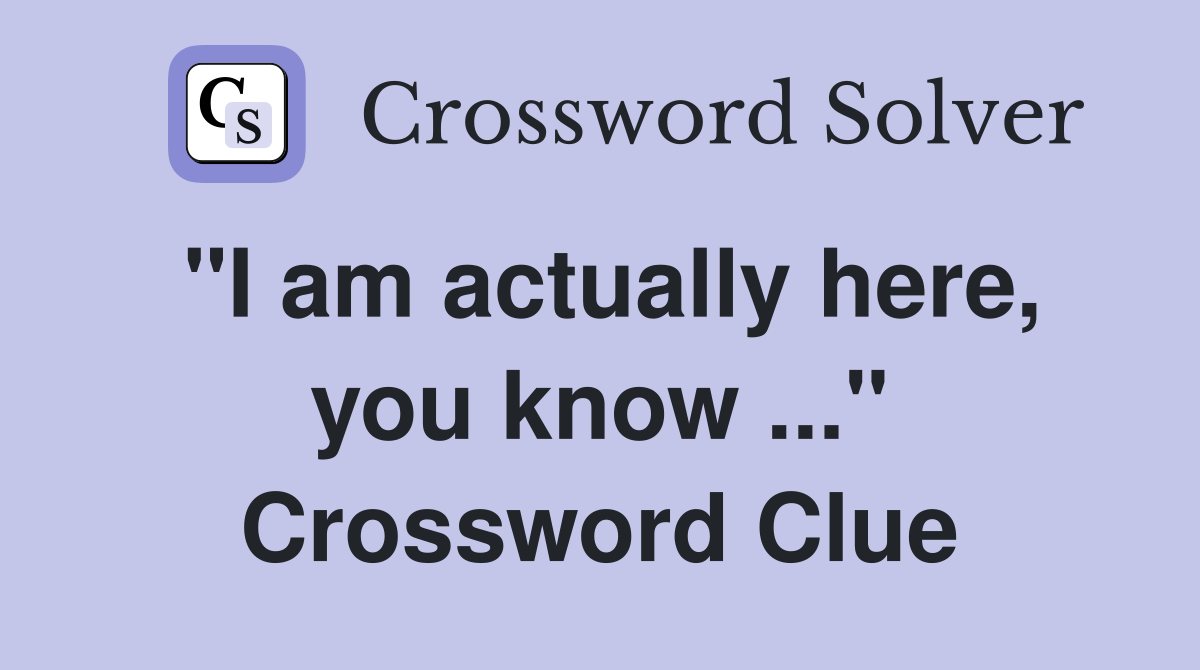 "I am actually here, you know ..." Crossword Clue