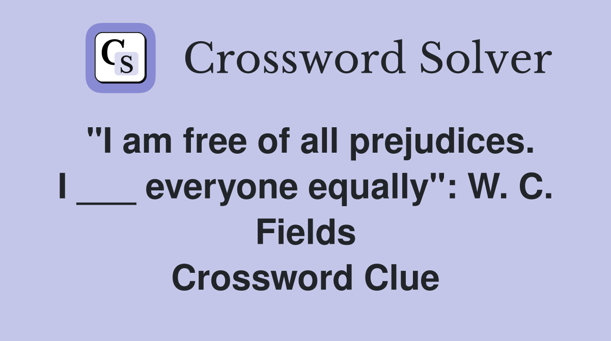 "I am free of all prejudices. I ___ everyone equally": W. C. Fields Crossword Clue