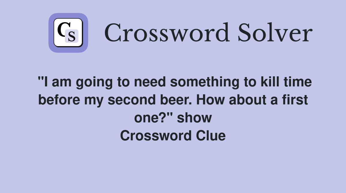 "I am going to need something to kill time before my second beer. How about a first one?" show Crossword Clue