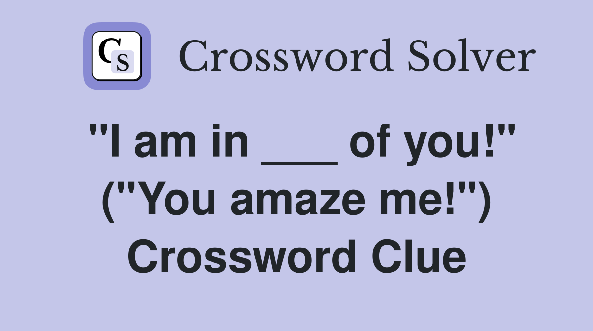"I am in ___ of you!" ("You amaze me!") Crossword Clue