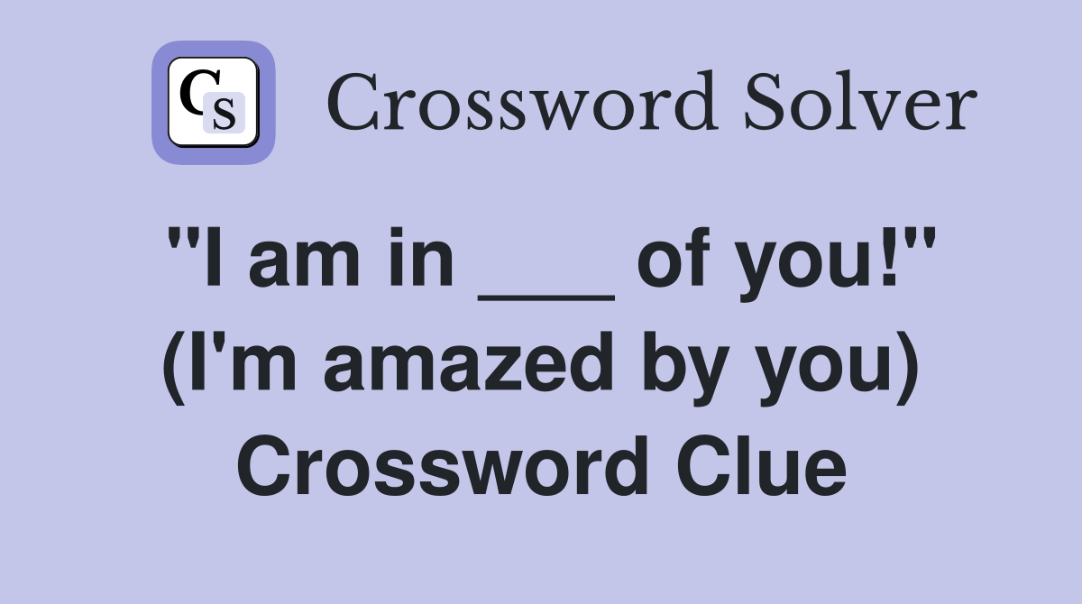 "I am in ___ of you!" (I'm amazed by you) Crossword Clue