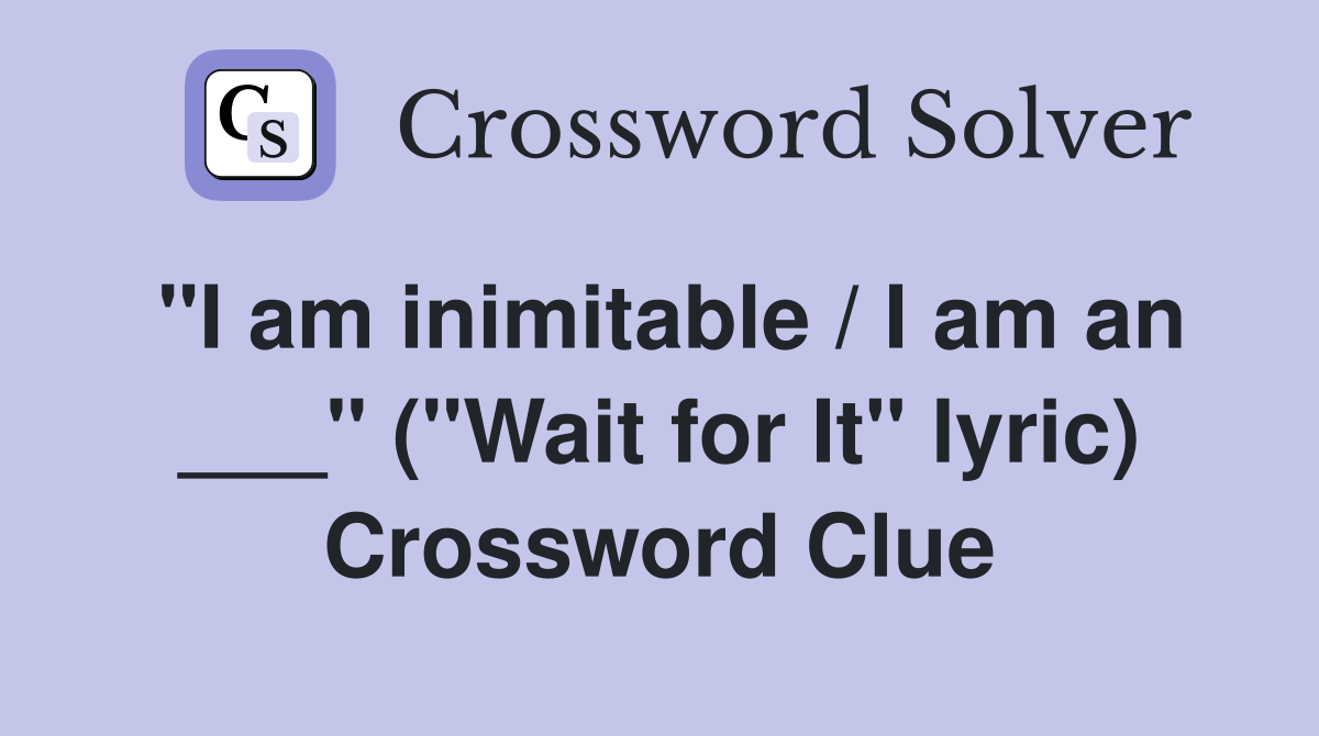 "I am inimitable / I am an ___" ("Wait for It" lyric) Crossword Clue