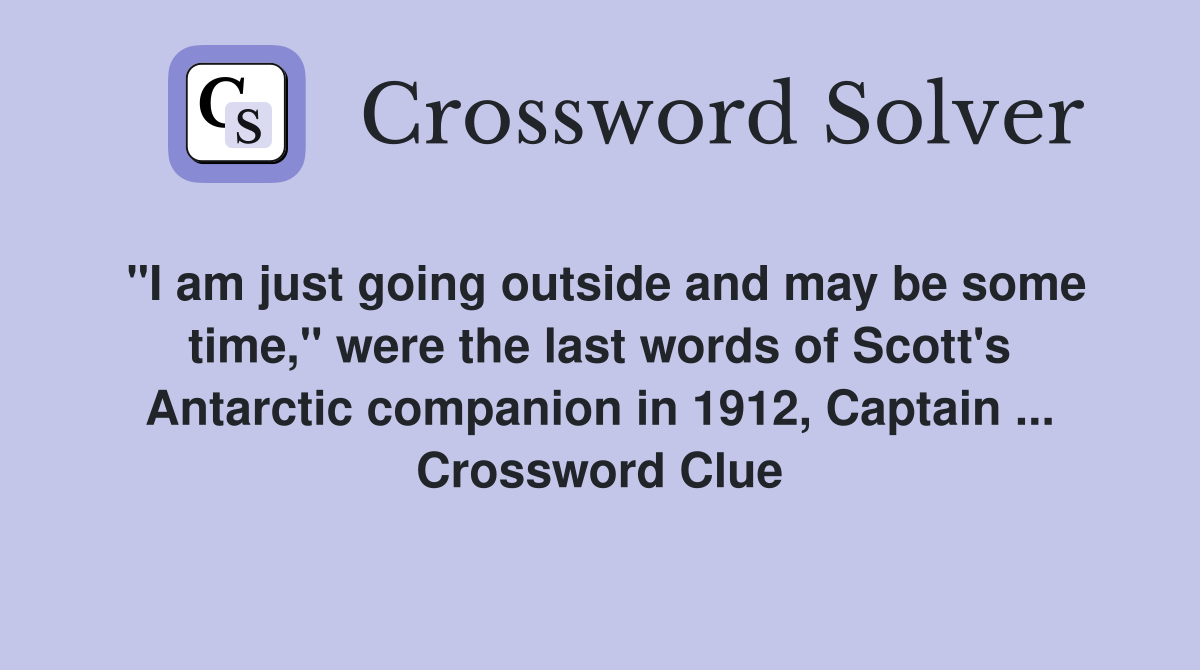 "I am just going outside and may be some time," were the last words of Scott's Antarctic companion in 1912, Captain ... Crossword Clue
