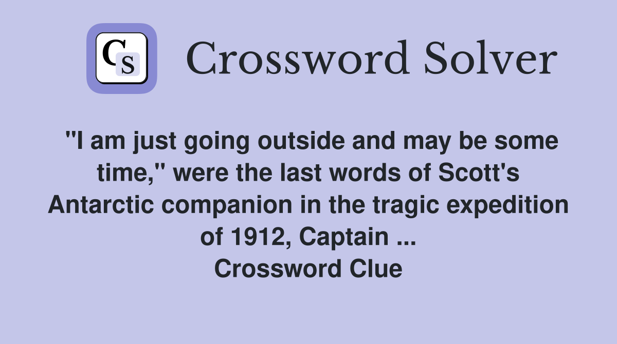 "I am just going outside and may be some time," were the last words of Scott's Antarctic companion in the tragic expedition of 1912, Captain ... Crossword Clue