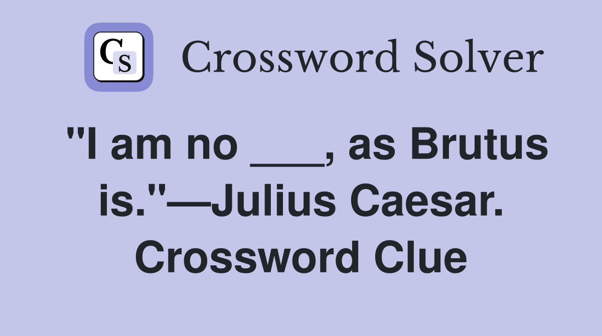 "I am no ___, as Brutus is."—Julius Caesar. Crossword Clue