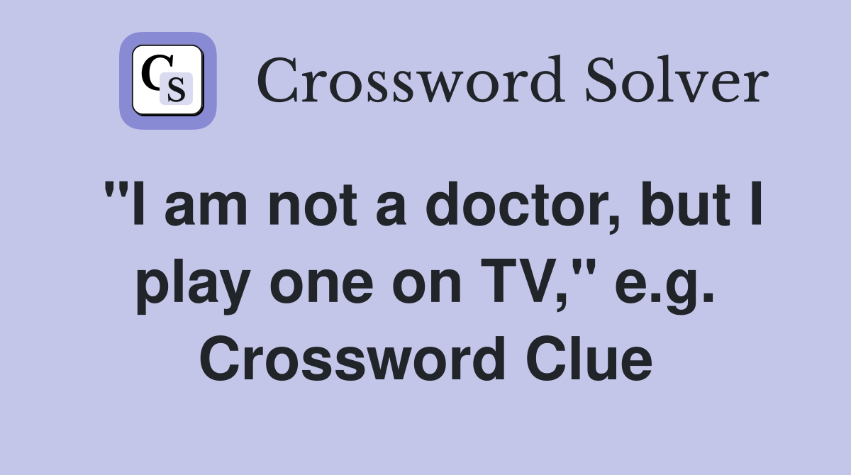 "I am not a doctor, but I play one on TV," e.g. Crossword Clue