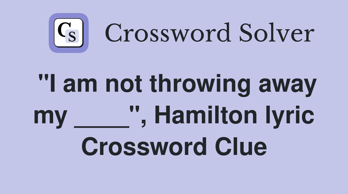"I am not throwing away my ____", Hamilton lyric Crossword Clue