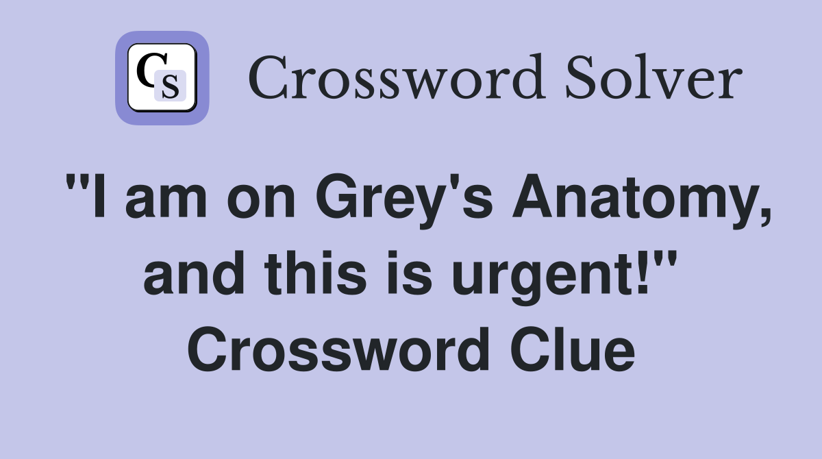 "I am on Grey's Anatomy, and this is urgent!" Crossword Clue
