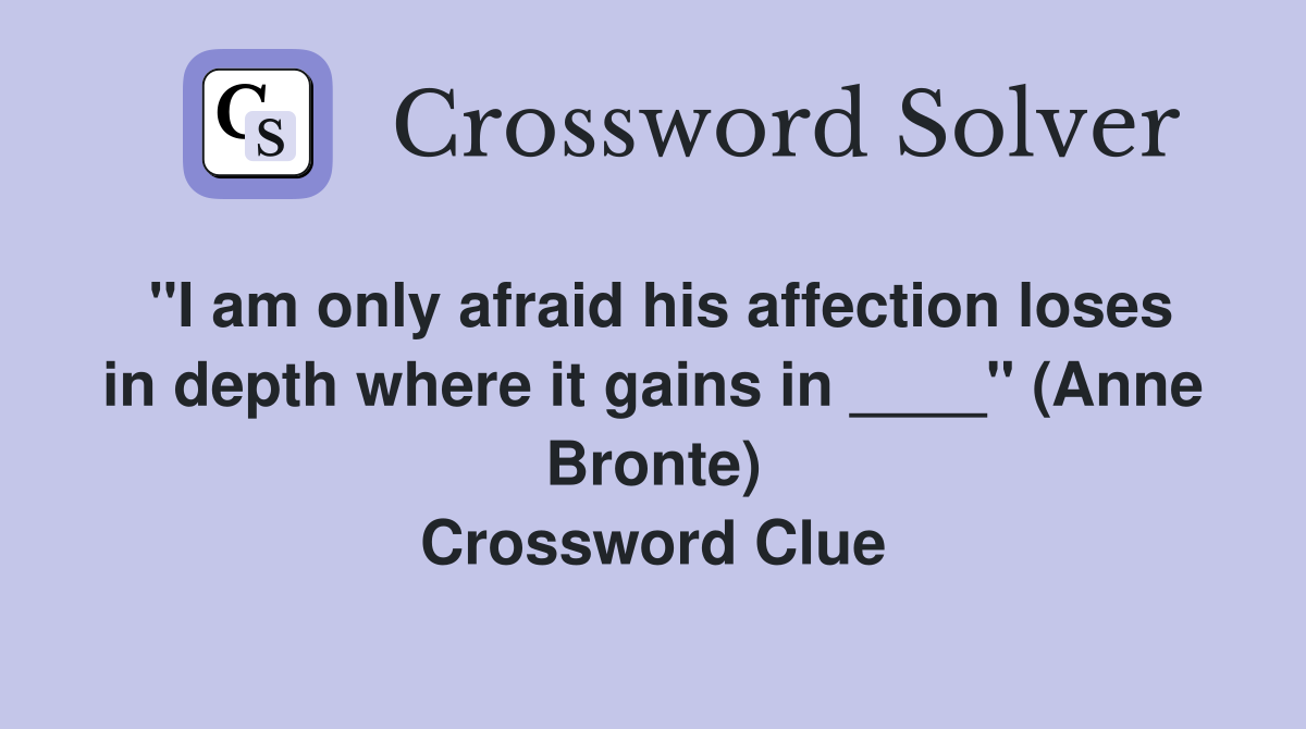 "I am only afraid his affection loses in depth where it gains in ____" (Anne Bronte) Crossword Clue