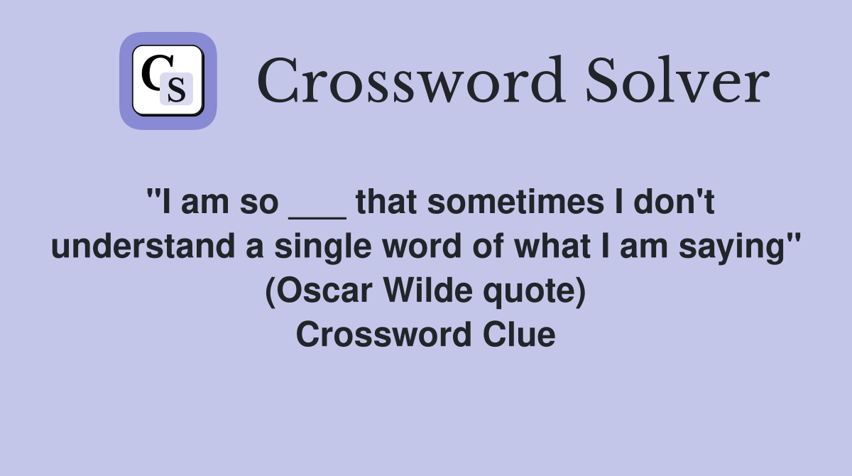 "I am so ___ that sometimes I don't understand a single word of what I am saying" (Oscar Wilde quote) Crossword Clue