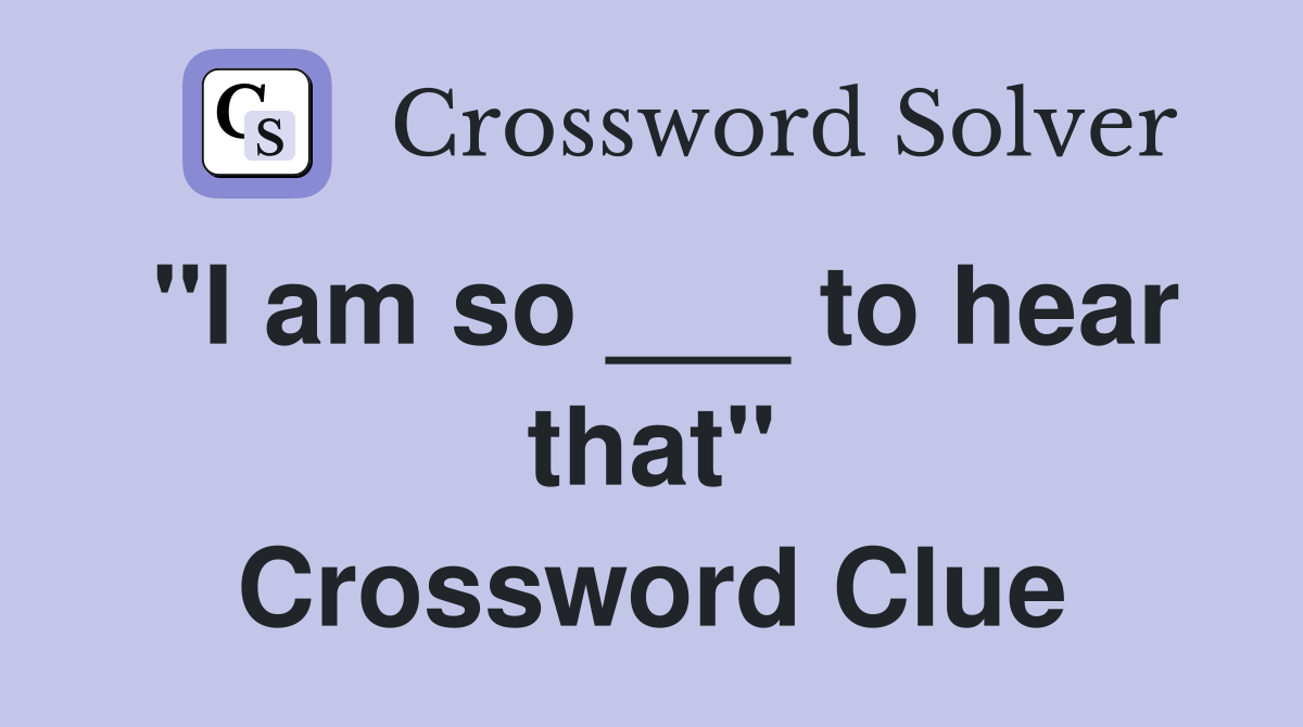 "I am so ___ to hear that" Crossword Clue