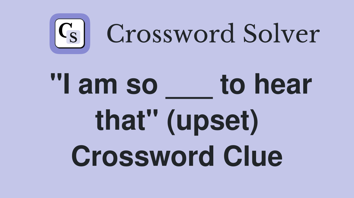 "I am so ___ to hear that" (upset) Crossword Clue