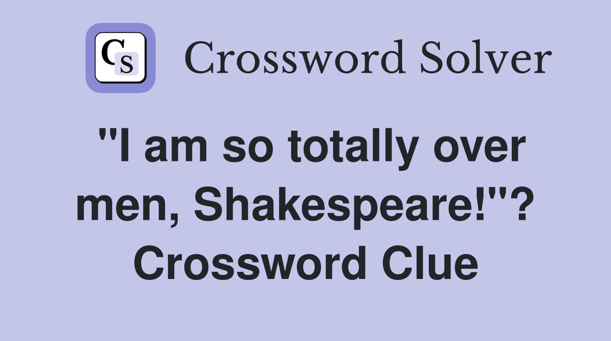"I am so totally over men, Shakespeare!"? Crossword Clue