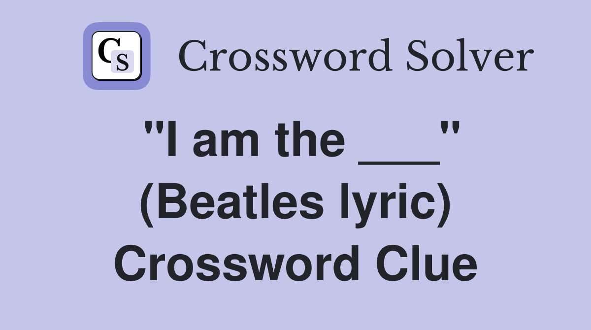 "I am the ___" (Beatles lyric) Crossword Clue