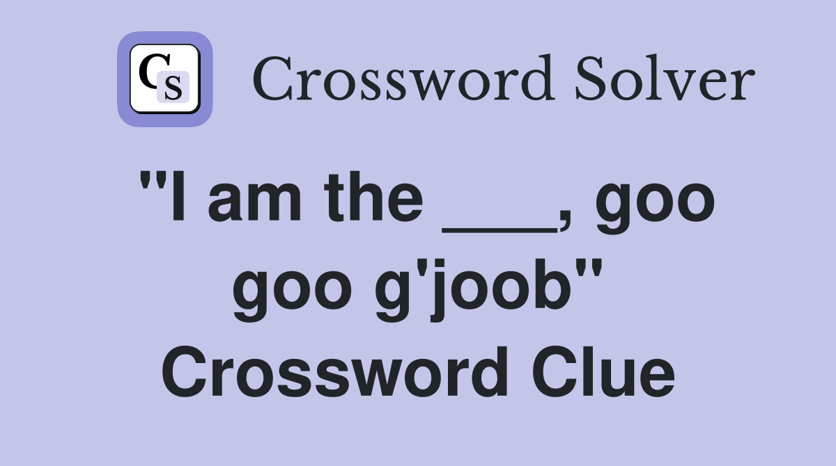 "I am the ___, goo goo g'joob" Crossword Clue