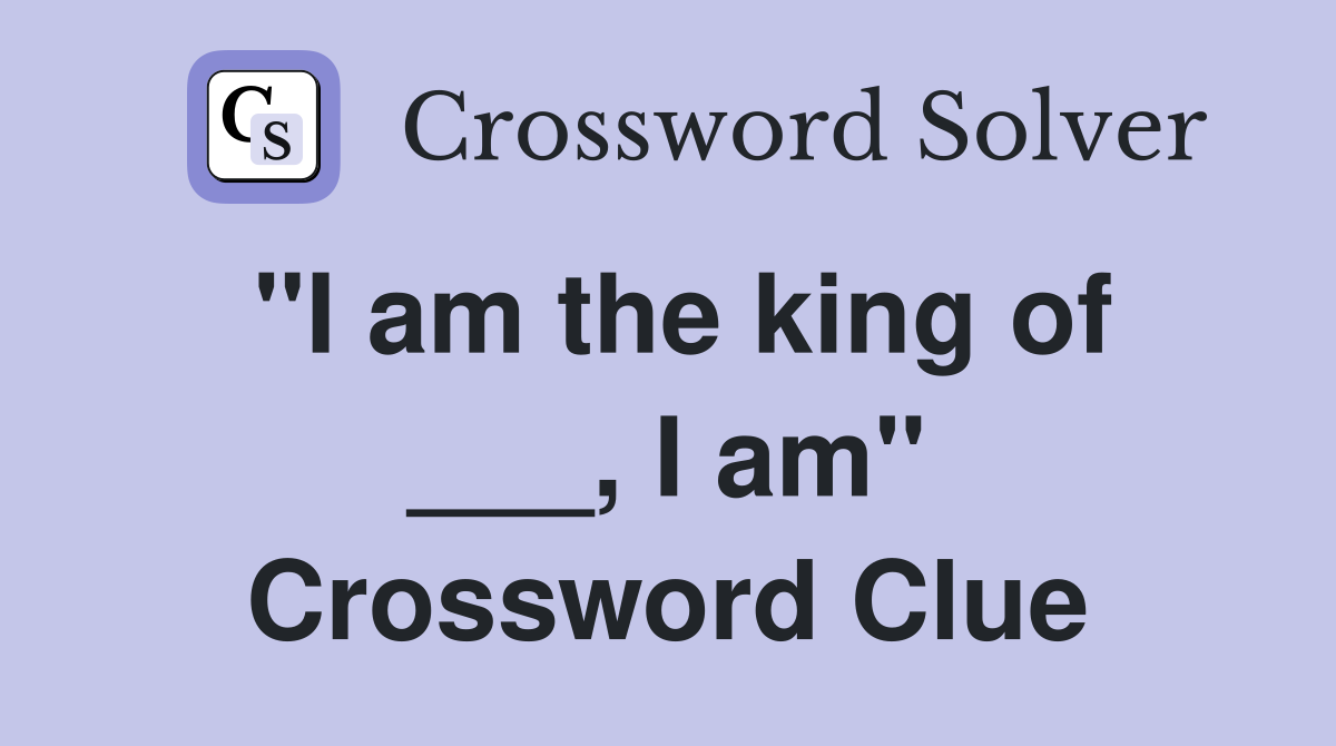 "I am the king of ___, I am" Crossword Clue