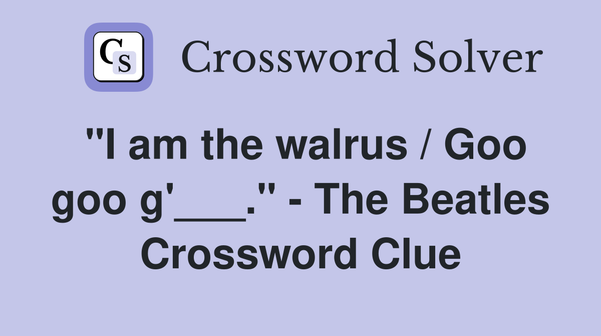 "I am the walrus / Goo goo g'___." - The Beatles Crossword Clue