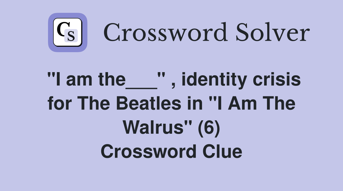 "I am the___" , identity crisis for The Beatles in "I Am The Walrus" (6) Crossword Clue