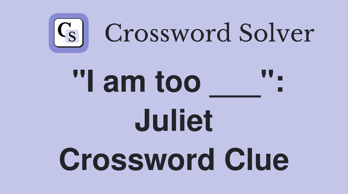 "I am too ___": Juliet Crossword Clue