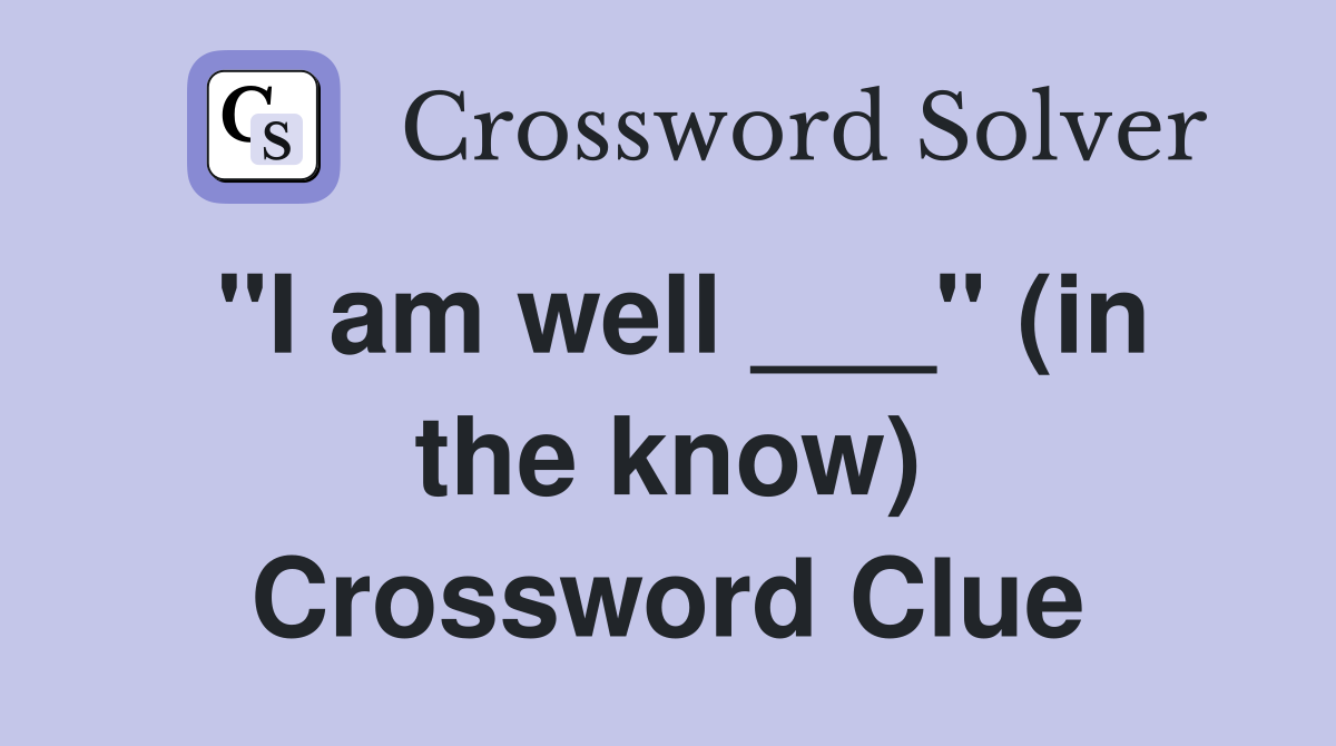 "I am well ___" (in the know) Crossword Clue