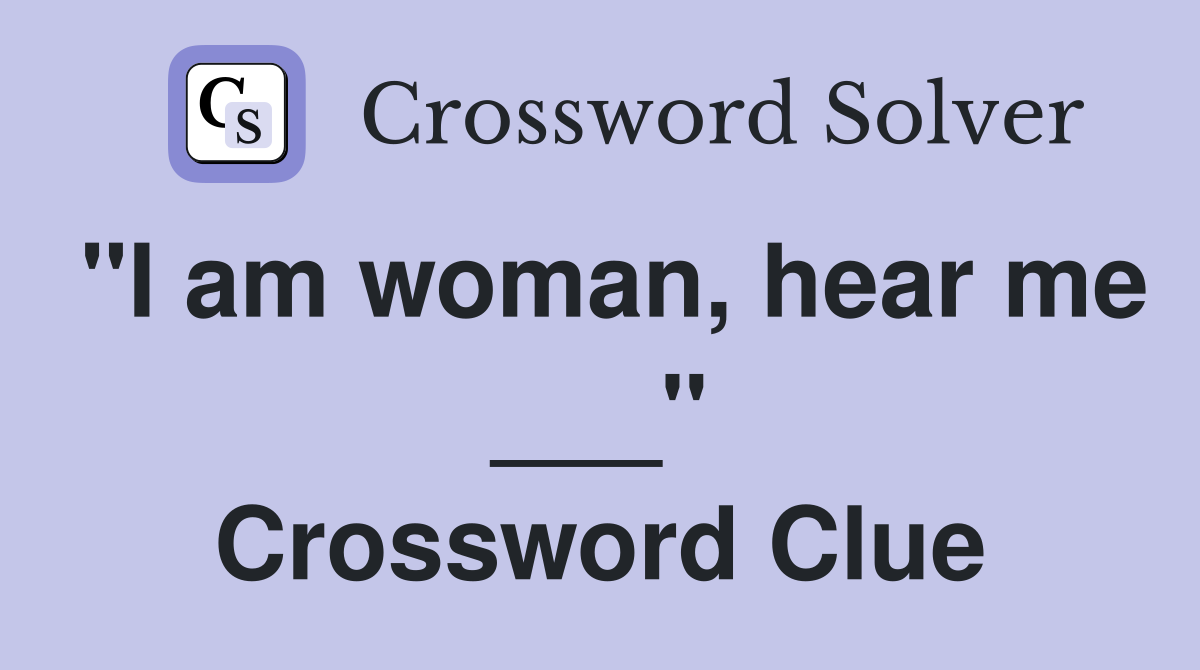 "I am woman, hear me ___" Crossword Clue