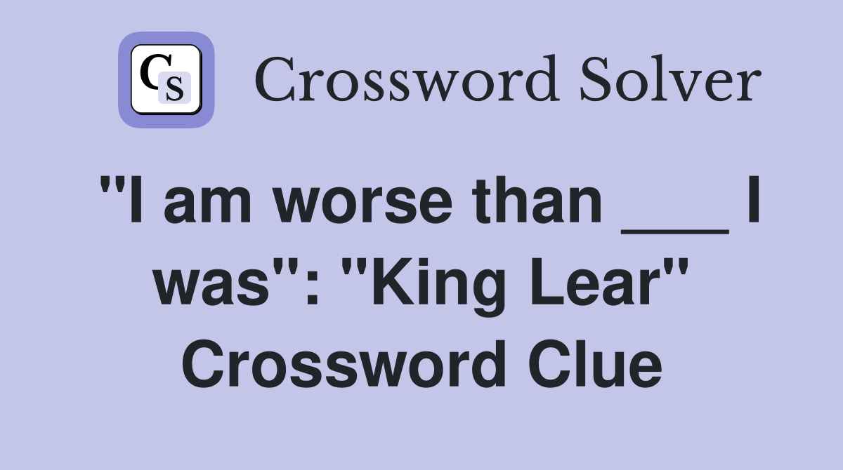 "I am worse than ___ I was": "King Lear" Crossword Clue