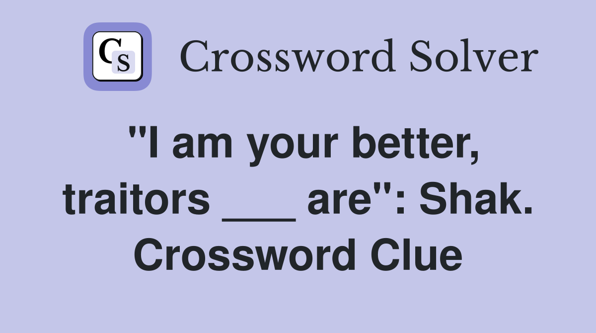 "I am your better, traitors ___ are": Shak. Crossword Clue