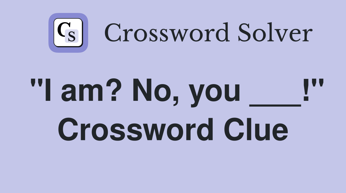 "I am? No, you ___!" Crossword Clue