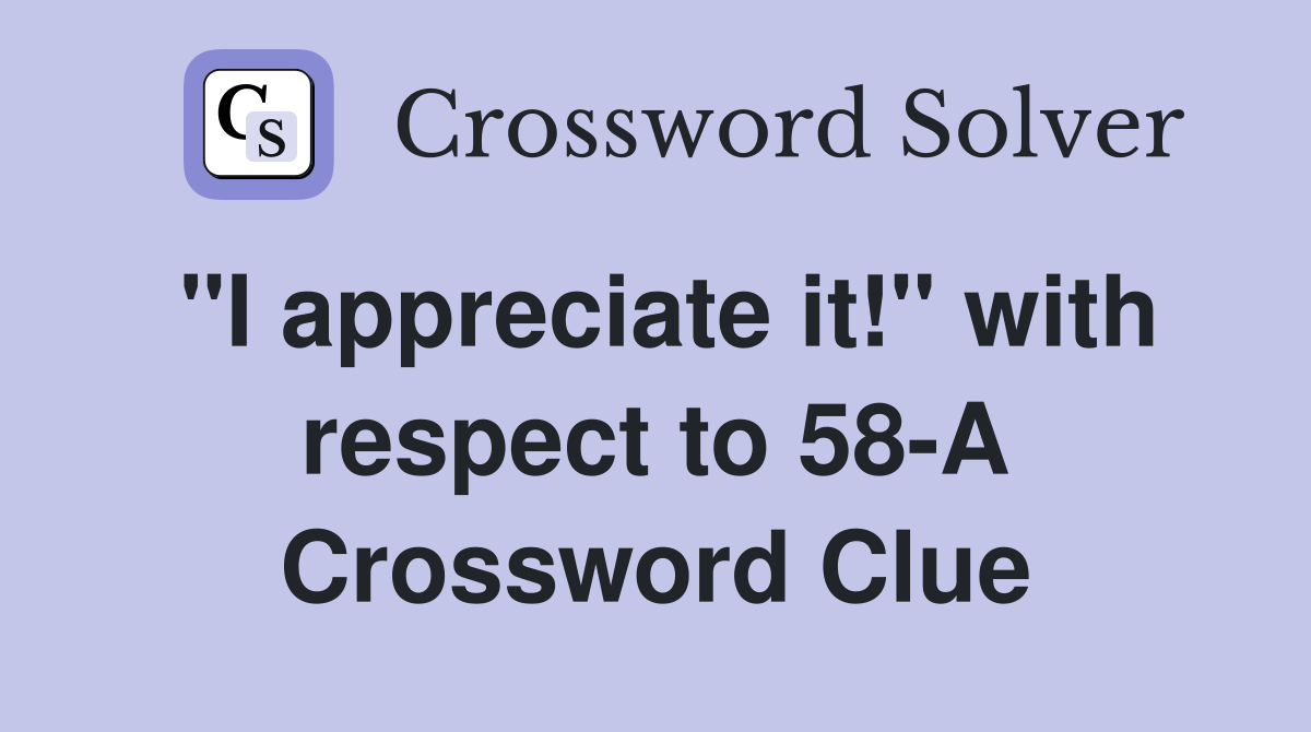 "I appreciate it!" with respect to 58-A Crossword Clue