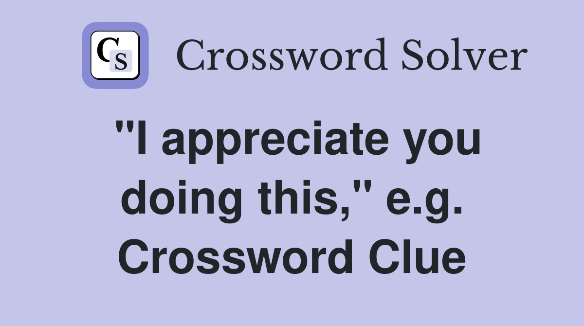 "I appreciate you doing this," e.g. Crossword Clue