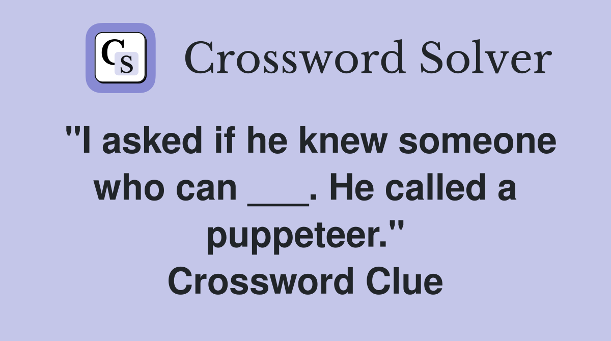 "I asked if he knew someone who can ___. He called a puppeteer." Crossword Clue