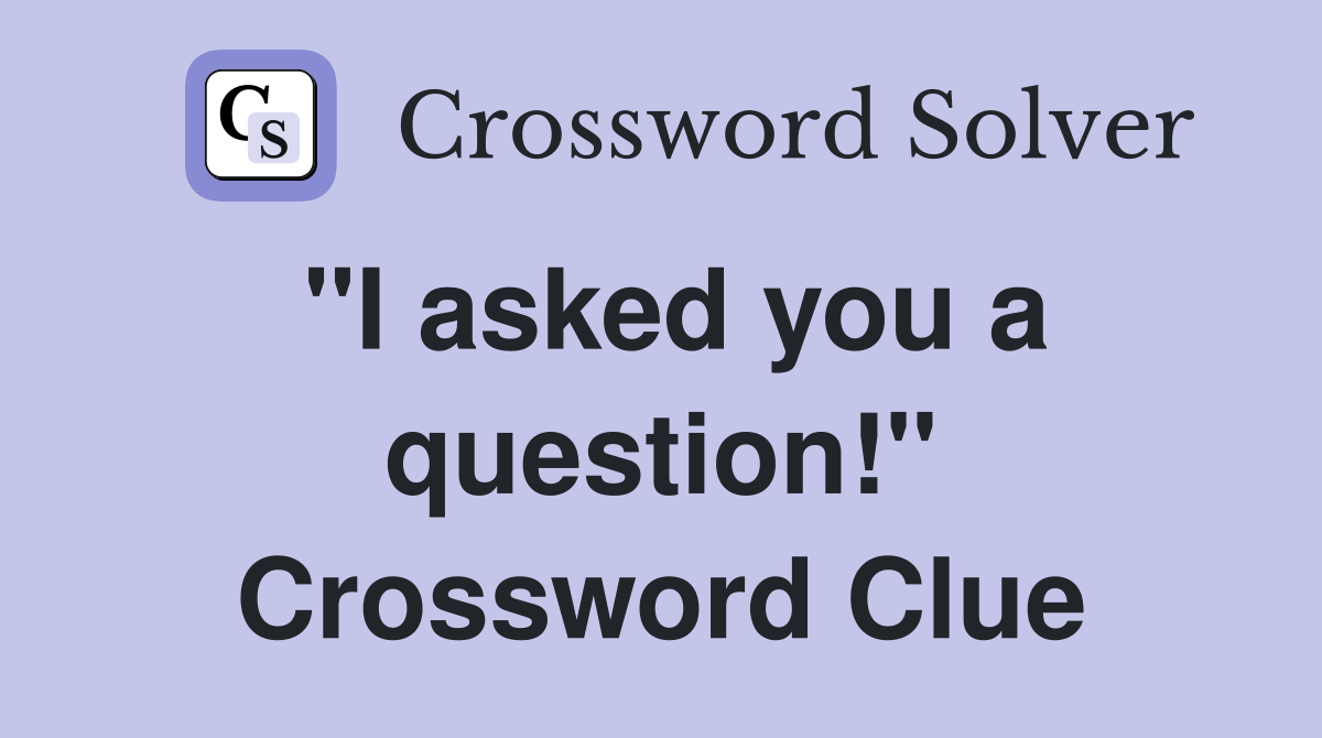 "I asked you a question!" Crossword Clue